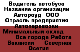 Водитель автобуса › Название организации ­ Автороуд, ООО › Отрасль предприятия ­ Автоперевозки › Минимальный оклад ­ 50 000 - Все города Работа » Вакансии   . Северная Осетия